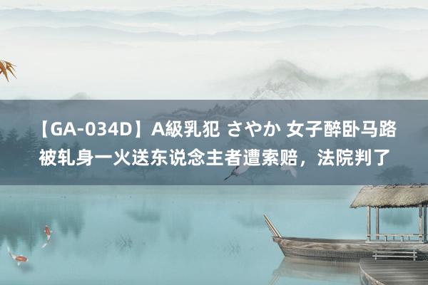 【GA-034D】A級乳犯 さやか 女子醉卧马路被轧身一火送东说念主者遭索赔，法院判了