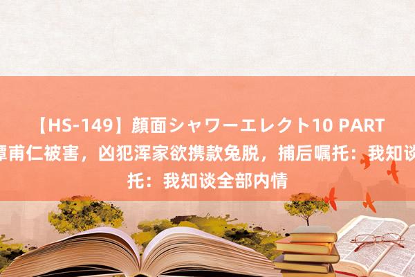 【HS-149】顔面シャワーエレクト10 PART28 70年谭甫仁被害，凶犯浑家欲携款兔脱，捕后嘱托：我知谈全部内情