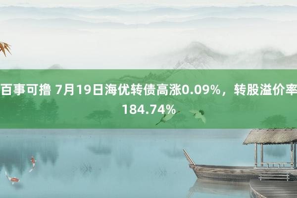 百事可撸 7月19日海优转债高涨0.09%，转股溢价率184.74%