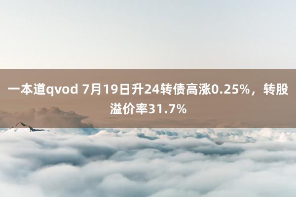 一本道qvod 7月19日升24转债高涨0.25%，转股溢价率31.7%