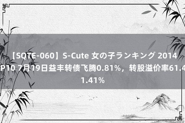 【SQTE-060】S-Cute 女の子ランキング 2014 TOP10 7月19日益丰转债飞腾0.81%，转股溢价率61.41%