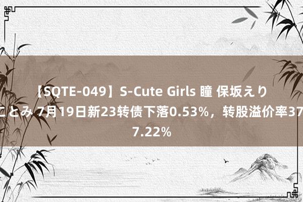 【SQTE-049】S-Cute Girls 瞳 保坂えり 朝倉ことみ 7月19日新23转债下落0.53%，转股溢价率37.22%