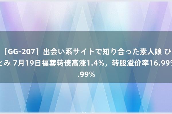 【GG-207】出会い系サイトで知り合った素人娘 ひとみ 7月19日福蓉转债高涨1.4%，转股溢价率16.99%