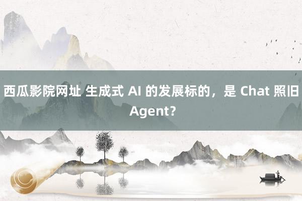 西瓜影院网址 生成式 AI 的发展标的，是 Chat 照旧 Agent？