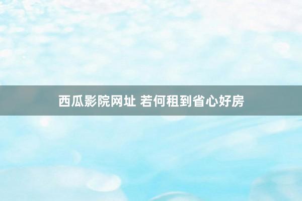 西瓜影院网址 若何租到省心好房