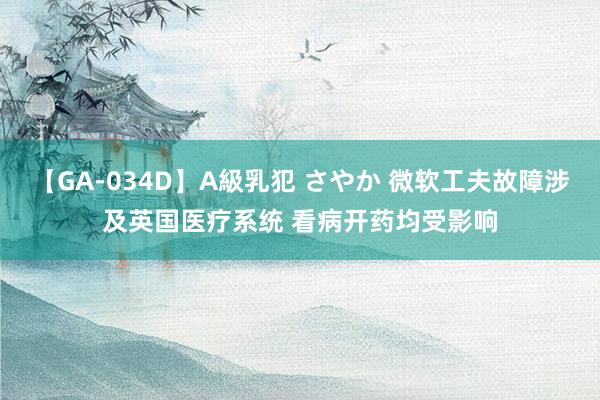 【GA-034D】A級乳犯 さやか 微软工夫故障涉及英国医疗系统 看病开药均受影响