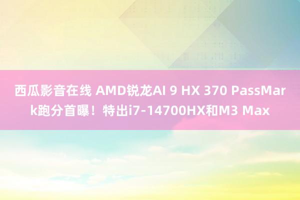 西瓜影音在线 AMD锐龙AI 9 HX 370 PassMark跑分首曝！特出i7-14700HX和M3 Max