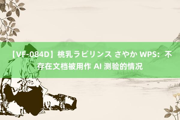 【VF-084D】桃乳ラビリンス さやか WPS：不存在文档被用作 AI 测验的情况