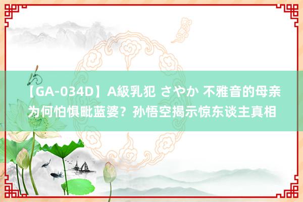 【GA-034D】A級乳犯 さやか 不雅音的母亲为何怕惧毗蓝婆？孙悟空揭示惊东谈主真相
