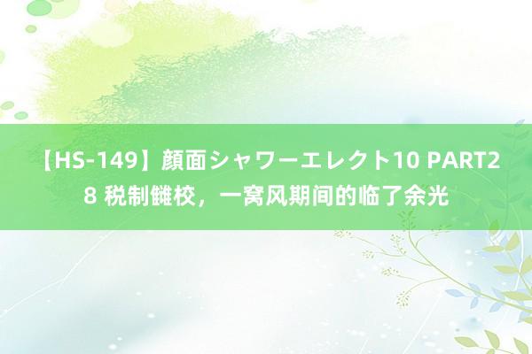 【HS-149】顔面シャワーエレクト10 PART28 税制雠校，一窝风期间的临了余光