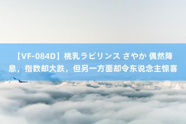 【VF-084D】桃乳ラビリンス さやか 偶然降息，指数却大跌，但另一方面却令东说念主惊喜