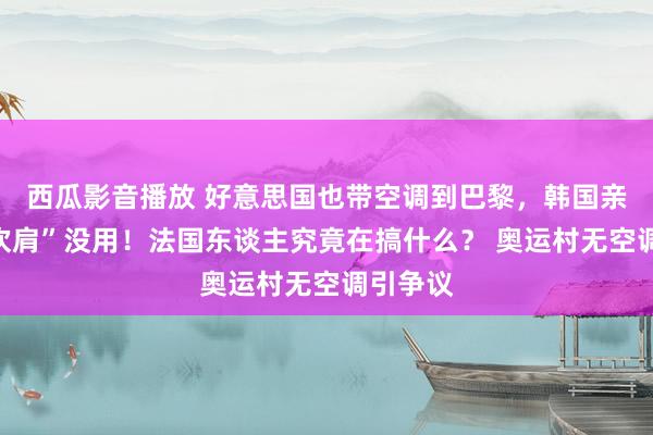 西瓜影音播放 好意思国也带空调到巴黎，韩国亲测“凉坎肩”没用！法国东谈主究竟在搞什么？ 奥运村无空调引争议