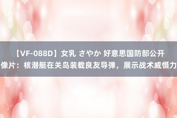 【VF-088D】女乳 さやか 好意思国防部公开像片：核潜艇在关岛装载良友导弹，展示战术威慑力