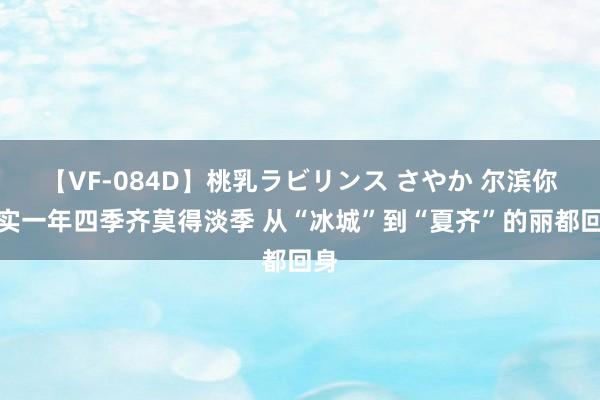 【VF-084D】桃乳ラビリンス さやか 尔滨你确实一年四季齐莫得淡季 从“冰城”到“夏齐”的丽都回身
