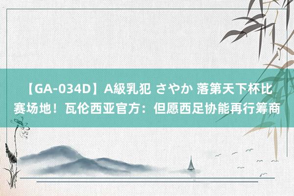 【GA-034D】A級乳犯 さやか 落第天下杯比赛场地！瓦伦西亚官方：但愿西足协能再行筹商