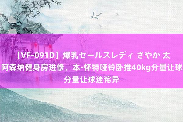 【VF-091D】爆乳セールスレディ さやか 太阳报：阿森纳健身房进修，本-怀特哑铃卧推40kg分量让球迷诧异