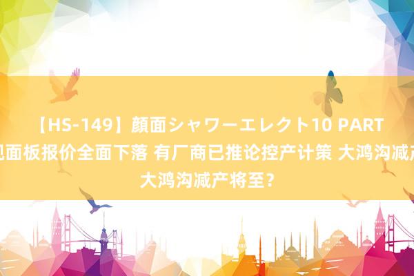 【HS-149】顔面シャワーエレクト10 PART28 电视面板报价全面下落 有厂商已推论控产计策 大鸿沟减产将至？