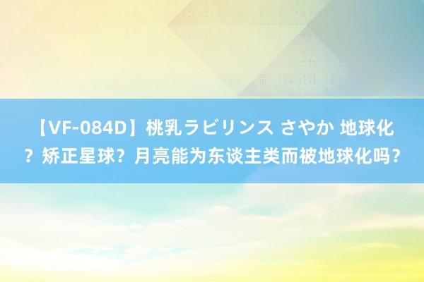 【VF-084D】桃乳ラビリンス さやか 地球化？矫正星球？月亮能为东谈主类而被地球化吗？