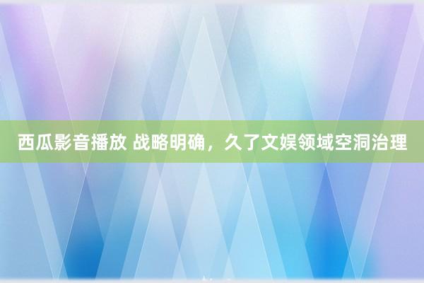 西瓜影音播放 战略明确，久了文娱领域空洞治理