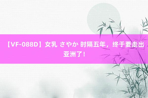 【VF-088D】女乳 さやか 时隔五年，终于要走出亚洲了！