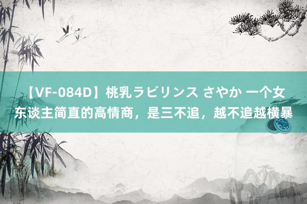 【VF-084D】桃乳ラビリンス さやか 一个女东谈主简直的高情商，是三不追，越不追越横暴