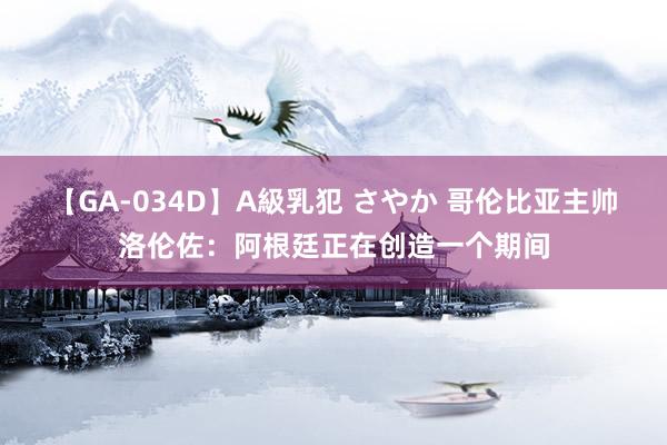 【GA-034D】A級乳犯 さやか 哥伦比亚主帅洛伦佐：阿根廷正在创造一个期间