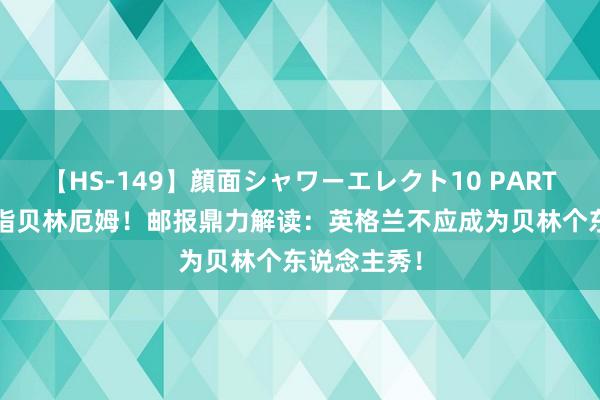 【HS-149】顔面シャワーエレクト10 PART28 锋芒直指贝林厄姆！邮报鼎力解读：英格兰不应成为贝林个东说念主秀！