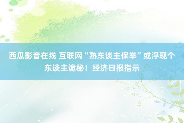 西瓜影音在线 互联网“熟东谈主保举”或浮现个东谈主诡秘！经济日报指示
