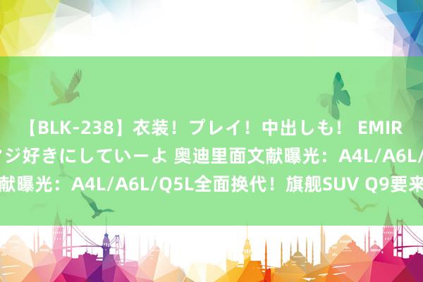 【BLK-238】衣装！プレイ！中出しも！ EMIRIのつぶやき指令で私をマジ好きにしていーよ 奥迪里面文献曝光：A4L/A6L/Q5L全面换代！旗舰SUV Q9要来了