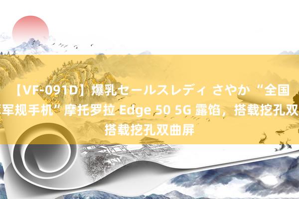 【VF-091D】爆乳セールスレディ さやか “全国最薄军规手机”摩托罗拉 Edge 50 5G 露馅，搭载挖孔双曲屏