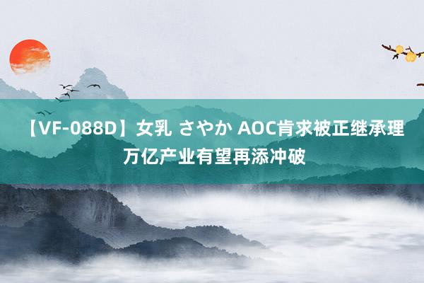 【VF-088D】女乳 さやか AOC肯求被正继承理 万亿产业有望再添冲破