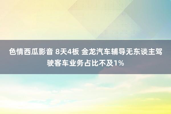 色情西瓜影音 8天4板 金龙汽车辅导无东谈主驾驶客车业务占比不及1%