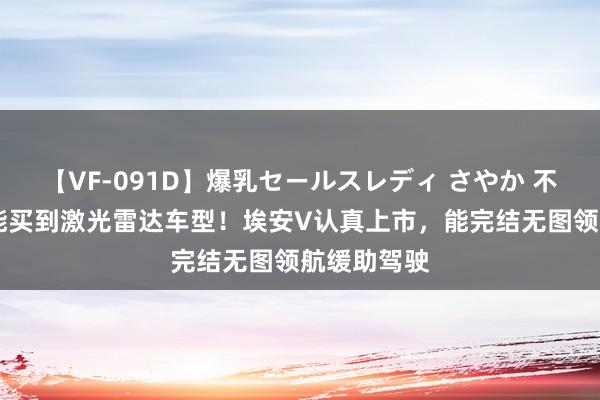 【VF-091D】爆乳セールスレディ さやか 不到20万就能买到激光雷达车型！埃安V认真上市，能完结无图领航缓助驾驶