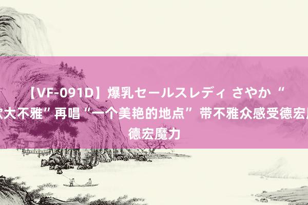 【VF-091D】爆乳セールスレディ さやか “民歌大不雅”再唱“一个美艳的地点” 带不雅众感受德宏魔力