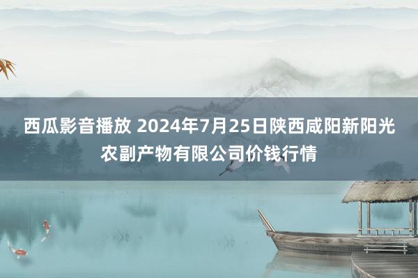 西瓜影音播放 2024年7月25日陕西咸阳新阳光农副产物有限公司价钱行情