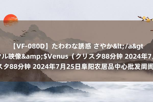【VF-080D】たわわな誘惑 さやか</a>2005-08-27クリスタル映像&$Venus(クリスタ88分钟 2024年7月25日阜阳农居品中心批发阛阓价钱行情