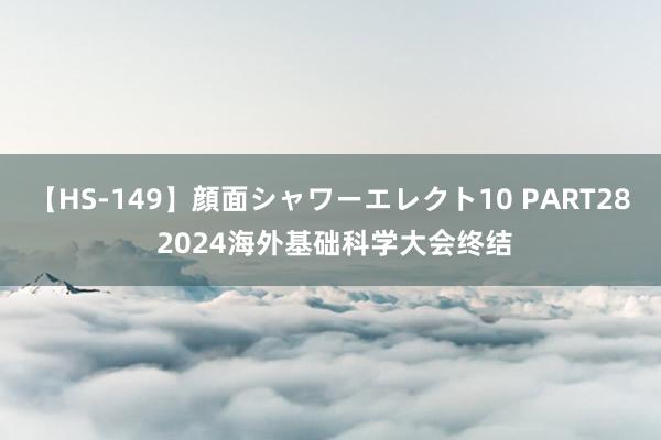【HS-149】顔面シャワーエレクト10 PART28 2024海外基础科学大会终结