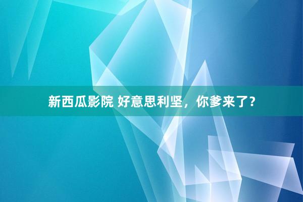 新西瓜影院 好意思利坚，你爹来了？