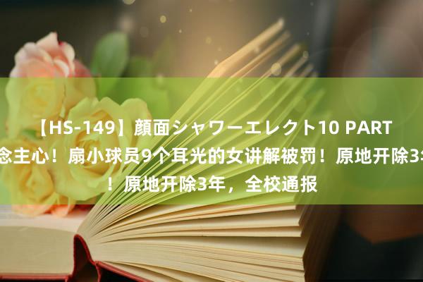 【HS-149】顔面シャワーエレクト10 PART28 大快东说念主心！扇小球员9个耳光的女讲解被罚！原地开除3年，全校通报