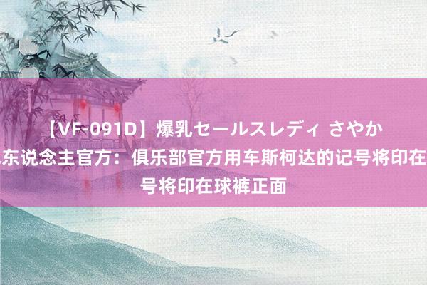 【VF-091D】爆乳セールスレディ さやか 西班经纪东说念主官方：俱乐部官方用车斯柯达的记号将印在球裤正面