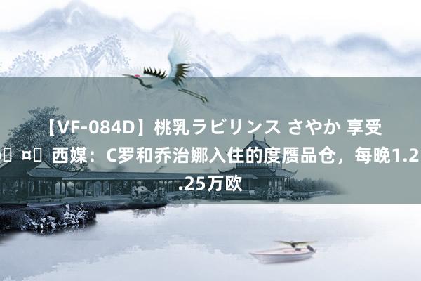 【VF-084D】桃乳ラビリンス さやか 享受假期?西媒：C罗和乔治娜入住的度赝品仓，每晚1.25万欧