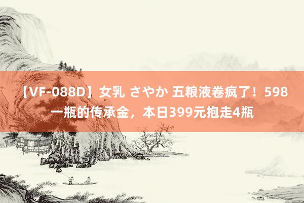 【VF-088D】女乳 さやか 五粮液卷疯了！598一瓶的传承金，本日399元抱走4瓶