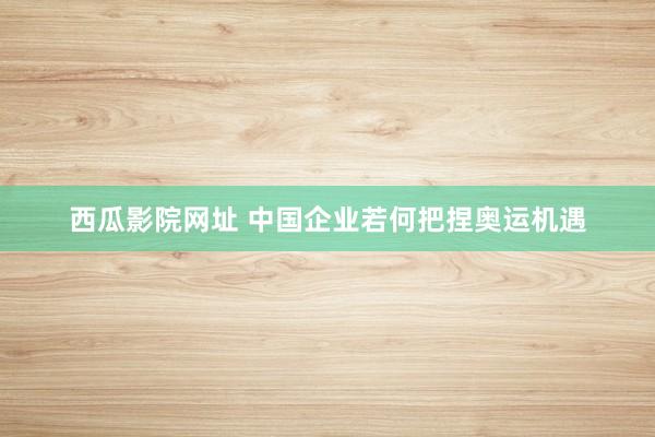 西瓜影院网址 中国企业若何把捏奥运机遇