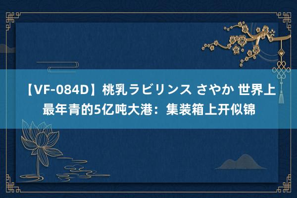 【VF-084D】桃乳ラビリンス さやか 世界上最年青的5亿吨大港：集装箱上开似锦