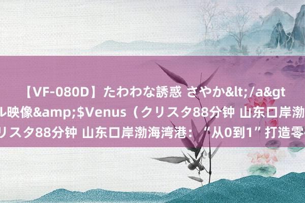 【VF-080D】たわわな誘惑 さやか</a>2005-08-27クリスタル映像&$Venus（クリスタ88分钟 山东口岸渤海湾港：“从0到1”打造零碳口岸