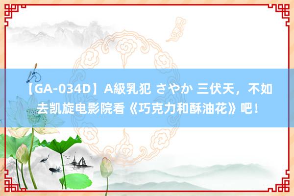 【GA-034D】A級乳犯 さやか 三伏天，不如去凯旋电影院看《巧克力和酥油花》吧！