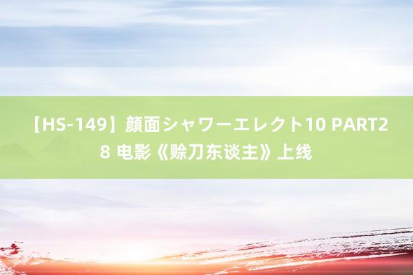【HS-149】顔面シャワーエレクト10 PART28 电影《赊刀东谈主》上线
