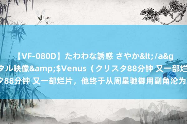 【VF-080D】たわわな誘惑 さやか</a>2005-08-27クリスタル映像&$Venus（クリスタ88分钟 又一部烂片，他终于从周星驰御用副角沦为烂片黄金副角！
