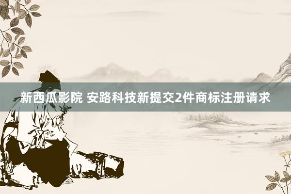 新西瓜影院 安路科技新提交2件商标注册请求