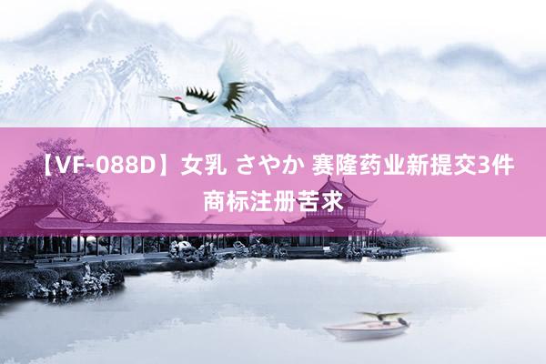 【VF-088D】女乳 さやか 赛隆药业新提交3件商标注册苦求
